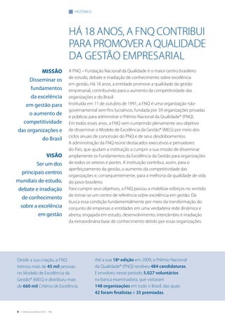 8 | Critérios de Excelência 2010 | FNQ
há 18 anos, a fnq contribui
para promover a qualidade
da gestão empresarial
A FNQ – Fundação Nacional da Qualidade é o maior centro brasileiro
de estudo, debate e irradiação de conhecimento sobre excelência
em gestão. Há 18 anos, a entidade promove a qualidade da gestão
empresarial, contribuindo para o aumento da competitividade das
organizações e do Brasil.
Instituída em 11 de outubro de 1991, a FNQ é uma organização não-
governamental sem fins lucrativos, fundada por 39 organizações privadas
e públicas para administrar o Prêmio Nacional da Qualidade® (PNQ).
Em todos esses anos, a FNQ vem cumprindo plenamente seu objetivo
de disseminar o Modelo de Excelência da Gestão® (MEG) por meio dos
ciclos anuais de concessão do PNQ e de seus desdobramentos.
A administração da FNQ reúne destacados executivos e pensadores
do País, que ajudam a instituição a cumprir a sua missão de disseminar
amplamente os Fundamentos da Excelência da Gestão para organizações
de todos os setores e portes. A instituição contribui, assim, para o
aperfeiçoamento da gestão, o aumento da competitividade das
organizações e, consequentemente, para a melhoria da qualidade de vida
do povo brasileiro.
Para cumprir seus objetivos, a FNQ passou a mobilizar esforços no sentido
de tornar-se um centro de referência sobre excelência em gestão. Ela
busca essa condição fundamentalmente por meio da transformação do
conjunto de empresas e entidades em uma verdadeira rede dinâmica e
aberta, engajada em estudo, desenvolvimento, intercâmbio e irradiação
da extraordinária base de conhecimento detido por essas organizações.
MISSÃO
Disseminar os
fundamentos
da excelência
em gestão para
o aumento de
competitividade
das organizações e
do Brasil
VISÃO
Ser um dos
principais centros
mundiais de estudo,
debate e irradiação
de conhecimento
sobre a excelência
em gestão
histórico
Desde a sua criação, a FNQ
treinou mais de 45 mil pessoas
no Modelo de Excelência da
Gestão® (MEG) e distribuiu mais
de 660 mil Critérios de Excelência.
Até a sua 18ª edição em 2009, o Prêmio Nacional
da Qualidade® (PNQ) recebeu 484 candidaturas.
E envolveu nesse período 5.027 voluntários
na banca examinadora, que visitaram
148 organizações em todo o Brasil, das quais
42 foram finalistas e 35 premiadas.
 