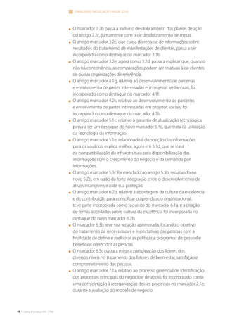 98 | Critérios de Excelência 2010 | FNQ
n	 O marcador 2.2b passa a incluir o desdobramento dos planos de ação
do antigo 2.2c, juntamente com o de desdobramento de metas.
n	 O antigo marcador 3.2c, que cuida do repasse de informações sobre
resultados do tratamento de manifestações de clientes, passa a ser
incorporado como destaque do marcador 3.2b.
n	 O antigo marcador 3.2e, agora como 3.2d, passa a explicar que, quando
não há concorrência, as comparações podem ser relativas à de clientes
de outras organizações de referência.
n	 O antigo marcador 4.1g, relativo ao desenvolvimento de parcerias
e envolvimento de partes interessadas em projetos ambientais, foi
incorporado como destaque do marcador 4.1f.
n	 O antigo marcador 4.2c, relativo ao desenvolvimento de parcerias
e envolvimento de partes interessadas em projetos sociais, foi
incorporado como destaque do marcador 4.2b.
n	 O antigo marcador 5.1c, relativo à garantia de atualização tecnológica,
passa a ser um destaque do novo marcador 5.1c, que trata da utilização
da tecnologia da informação.
n	 O antigo marcador 5.1e, relacionado à disposição das informações
para os usuários, explica melhor, agora em 5.1d, que se trata
da compatibilização da infraestrutura para disponibilização das
informações com o crescimento do negócio e da demanda por
informações.
n	 O antigo marcador 5.3c foi mesclado ao antigo 5.3b, resultando no
novo 5.2b, em razão da forte integração entre o desenvolvimento de
ativos intangíveis e o de sua proteção.
n	 O antigo marcador 6.2b, relativo à abordagem da cultura da excelência
e de contribuição para consolidar o aprendizado organizacional,
teve parte incorporada como requisito do marcador 6.1a, e a citação
de temas abordados sobre cultura da excelência foi incorporada no
destaque do novo marcador 6.2b.
n	 O marcador 6.3b teve sua redação aprimorada, focando o objetivo
do tratamento de necessidades e expectativas das pessoas com a
finalidade de definir e melhorar as políticas e programas de pessoal e
benefícios oferecidos às pessoas.
n	 O marcador 6.3c passa a exigir a participação dos líderes dos
diversos níveis no tratamento dos fatores de bem-estar, satisfação e
comprometimento das pessoas.
n	 O antigo marcador 7.1a, relativo ao processo gerencial de identificação
dos processos principais do negócio e de apoio, foi incorporado como
uma consideração à reorganização desses processos no marcador 2.1e,
durante a avaliação do modelo de negócio.
principais novidades para 2010
 