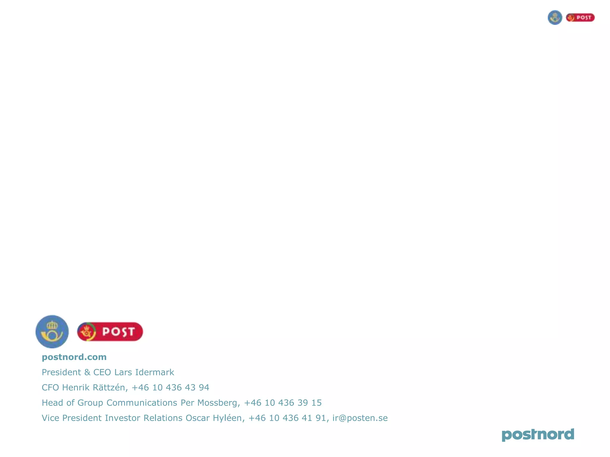 postnord.com
President & CEO Lars Idermark
CFO Henrik Rättzén, +46 10 436 43 94
Head of Group Communications Per Mossberg, +46 10 436 39 15
Vice President Investor Relations Oscar Hyléen, +46 10 436 41 91, ir@posten.se
 