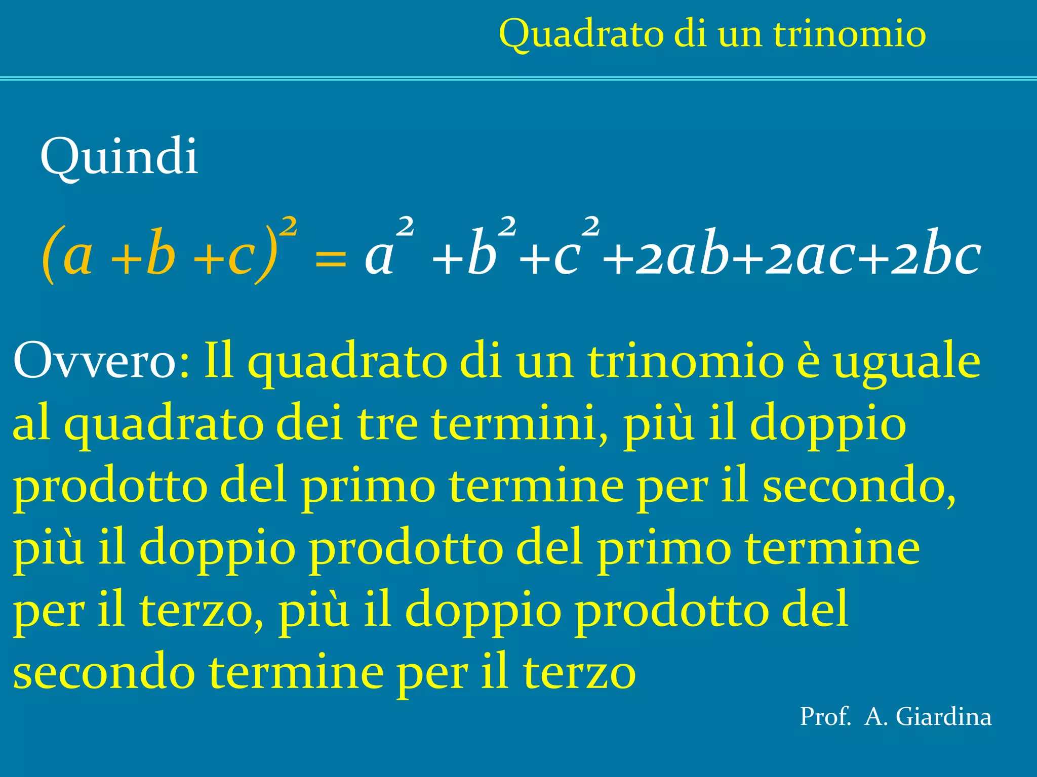 Quadrato di un trinomioQuindi(a +b+c)2 = a2 +b2+c2+2ab+2ac+2bcOvvero: Il quadrato di un trinomio è ugualeal quadrato dei tre termini, più il doppioprodotto del primo termine per il secondo,più il doppio prodotto del primo termineper il terzo, più il doppio prodotto delsecondo termine per il terzoProf.  A. Giardina
