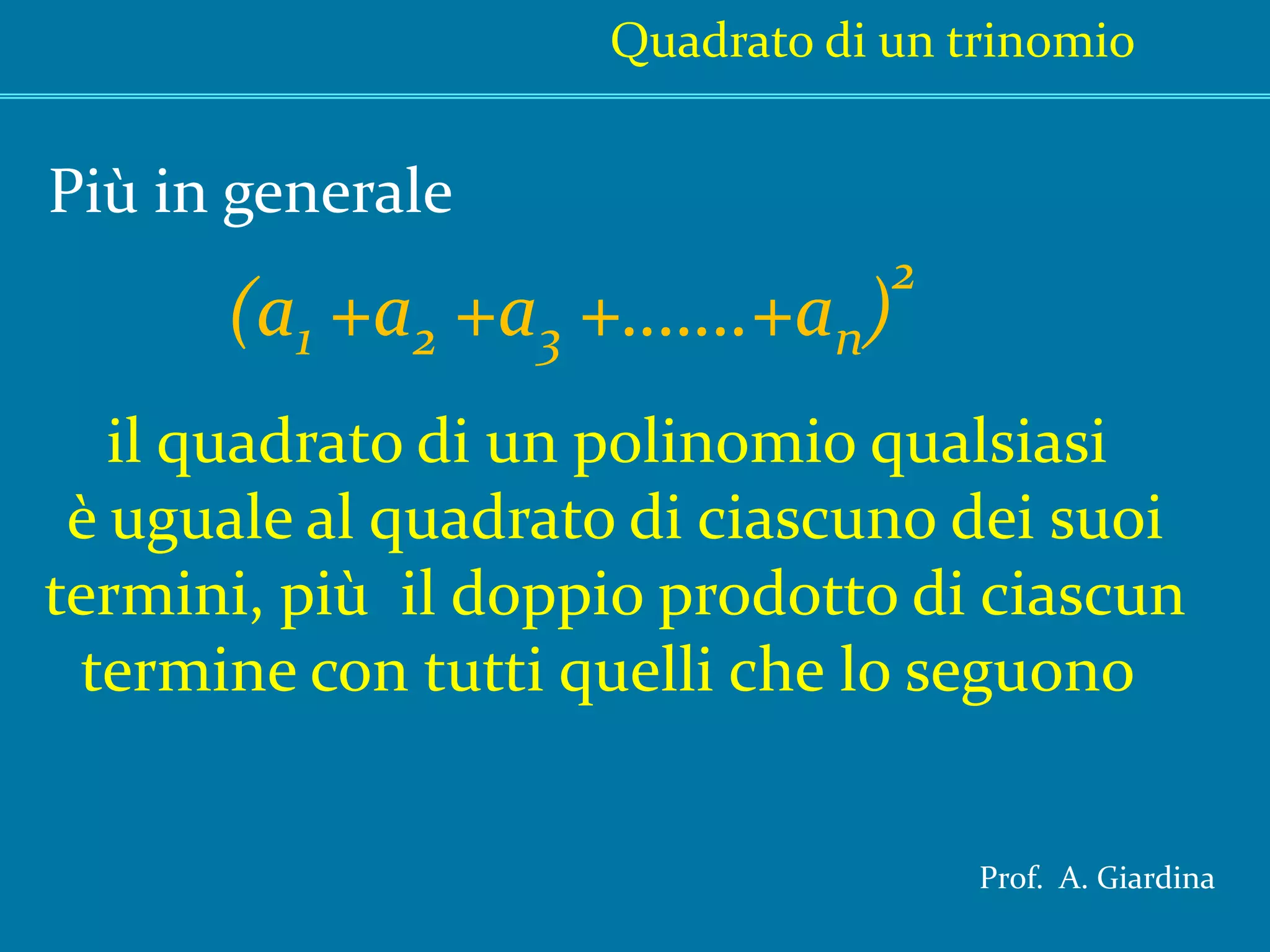 Quadrato di un trinomioPiù in generale(a1 +a2 +a3 +…….+an)2il quadrato di un polinomio qualsiasi è uguale al quadrato di ciascuno dei suoitermini, più  il doppio prodotto di ciascuntermine con tutti quelli che lo seguono Prof.  A. Giardina