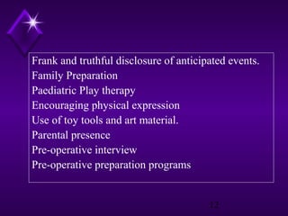 Frank and truthful disclosure of anticipated events.
Family Preparation
Paediatric Play therapy
Encouraging physical expression
Use of toy tools and art material.
Parental presence
Pre-operative interview
Pre-operative preparation programs

12

 