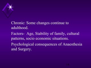Chronic: Some changes continue to
adulthood.
Factors- Age, Stability of family, cultural
patterns, socio economic situations.
Psychological consequences of Anaesthesia
and Surgery.

14

 