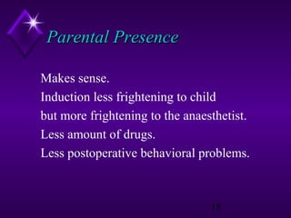 Parental Presence
Makes sense.
Induction less frightening to child
but more frightening to the anaesthetist.
Less amount of drugs.
Less postoperative behavioral problems.

18

 