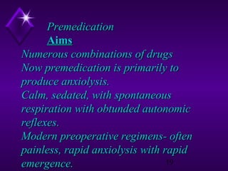 Premedication
Aims
Numerous combinations of drugs
Now premedication is primarily to
produce anxiolysis.
Calm, sedated, with spontaneous
respiration with obtunded autonomic
reflexes.
Modern preoperative regimens- often
painless, rapid anxiolysis with rapid
19
emergence.

 
