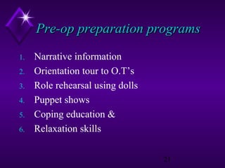 Pre-op preparation programs
1.
2.
3.
4.
5.
6.

Narrative information
Orientation tour to O.T’s
Role rehearsal using dolls
Puppet shows
Coping education &
Relaxation skills
21

 