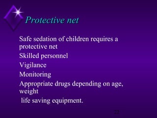 Protective net
Safe sedation of children requires a
protective net
Skilled personnel
Vigilance
Monitoring
Appropriate drugs depending on age,
weight
life saving equipment.
22

 
