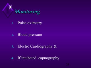 Monitoring
1.

Pulse oximetry

2.

Blood pressure

3.

Electro Cardiography &

4.

If intubated capnography
24

 