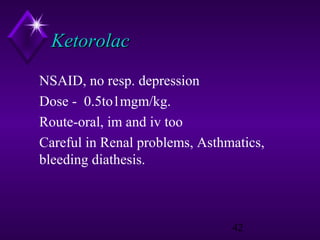 Ketorolac
NSAID, no resp. depression
Dose - 0.5to1mgm/kg.
Route-oral, im and iv too
Careful in Renal problems, Asthmatics,
bleeding diathesis.

42

 
