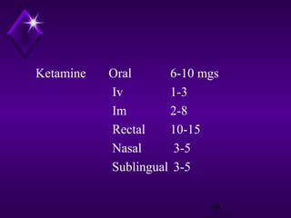 Ketamine

Oral
6-10 mgs
Iv
1-3
Im
2-8
Rectal
10-15
Nasal
3-5
Sublingual 3-5
46

 