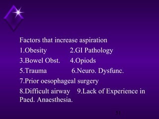 Factors that increase aspiration
1.Obesity
2.GI Pathology
3.Bowel Obst. 4.Opiods
5.Trauma
6.Neuro. Dysfunc.
7.Prior oesophageal surgery
8.Difficult airway 9.Lack of Experience in
Paed. Anaesthesia.
51

 