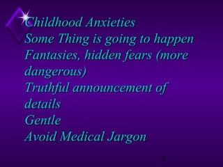Childhood Anxieties
Some Thing is going to happen
Fantasies, hidden fears (more
dangerous)
Truthful announcement of
details
Gentle
Avoid Medical Jargon
6

 