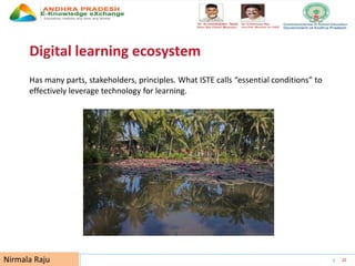 UNESCO EDUCATION SECTOR 20
Digital learning ecosystem
Has many parts, stakeholders, principles. What ISTE calls “essential conditions” to
effectively leverage technology for learning.
Nirmala Raju
 