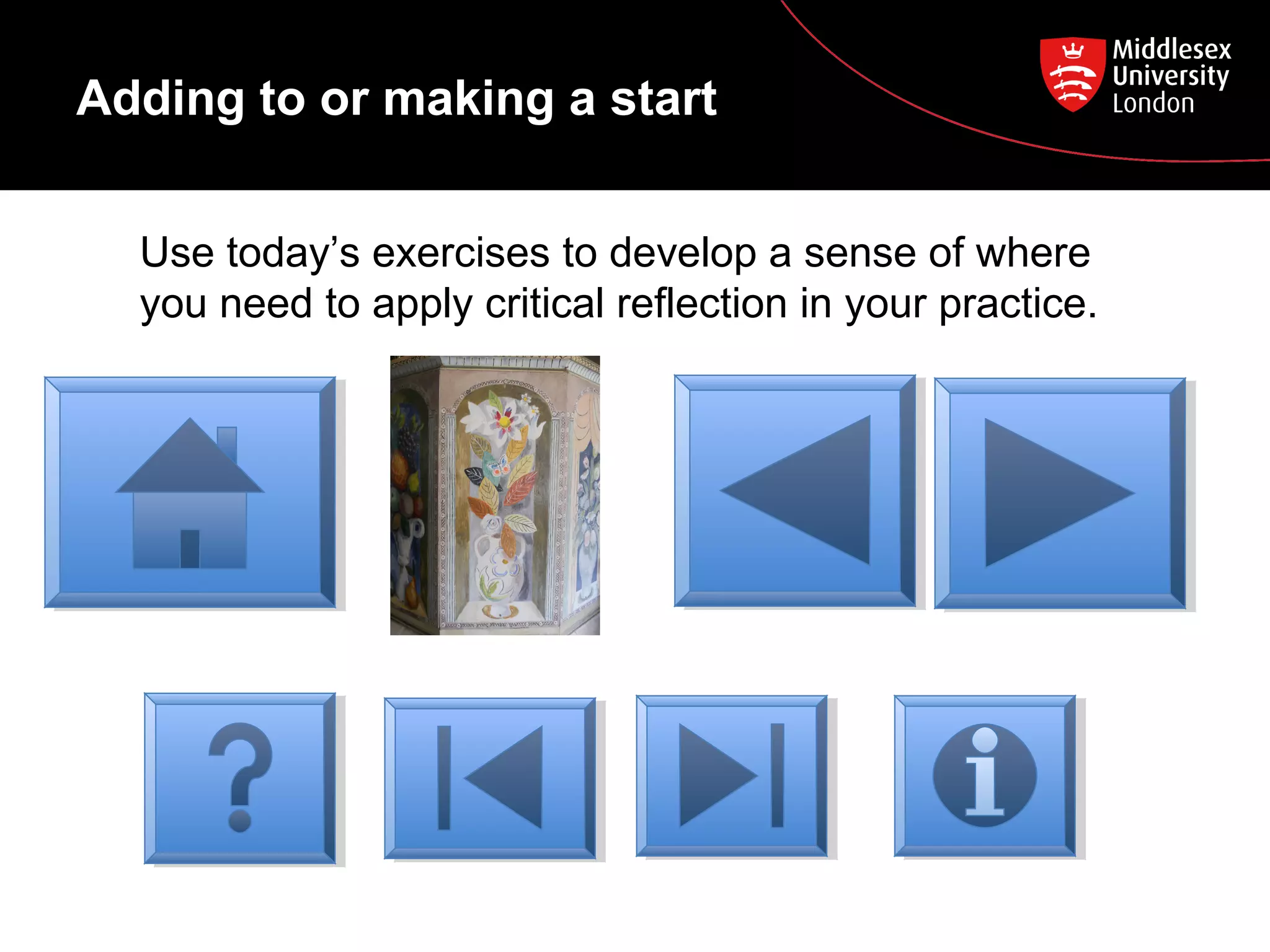 Adding to or making a start
Use today’s exercises to develop a sense of where
you need to apply critical reflection in your practice.

 