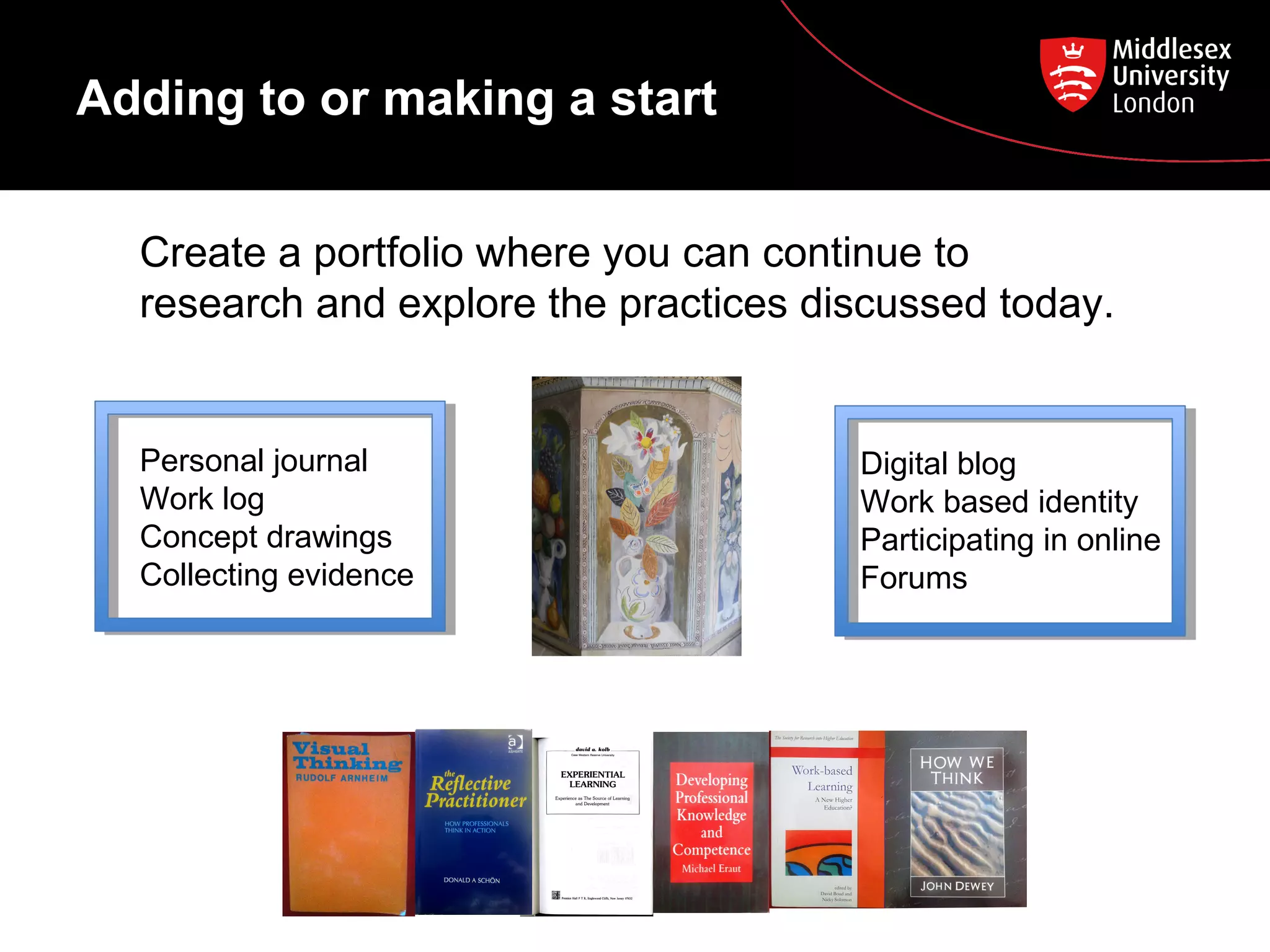 Adding to or making a start
Create a portfolio where you can continue to
research and explore the practices discussed today.

Personal journal
Work log
Concept drawings
Collecting evidence

Digital blog
Work based identity
Participating in online
Forums

 