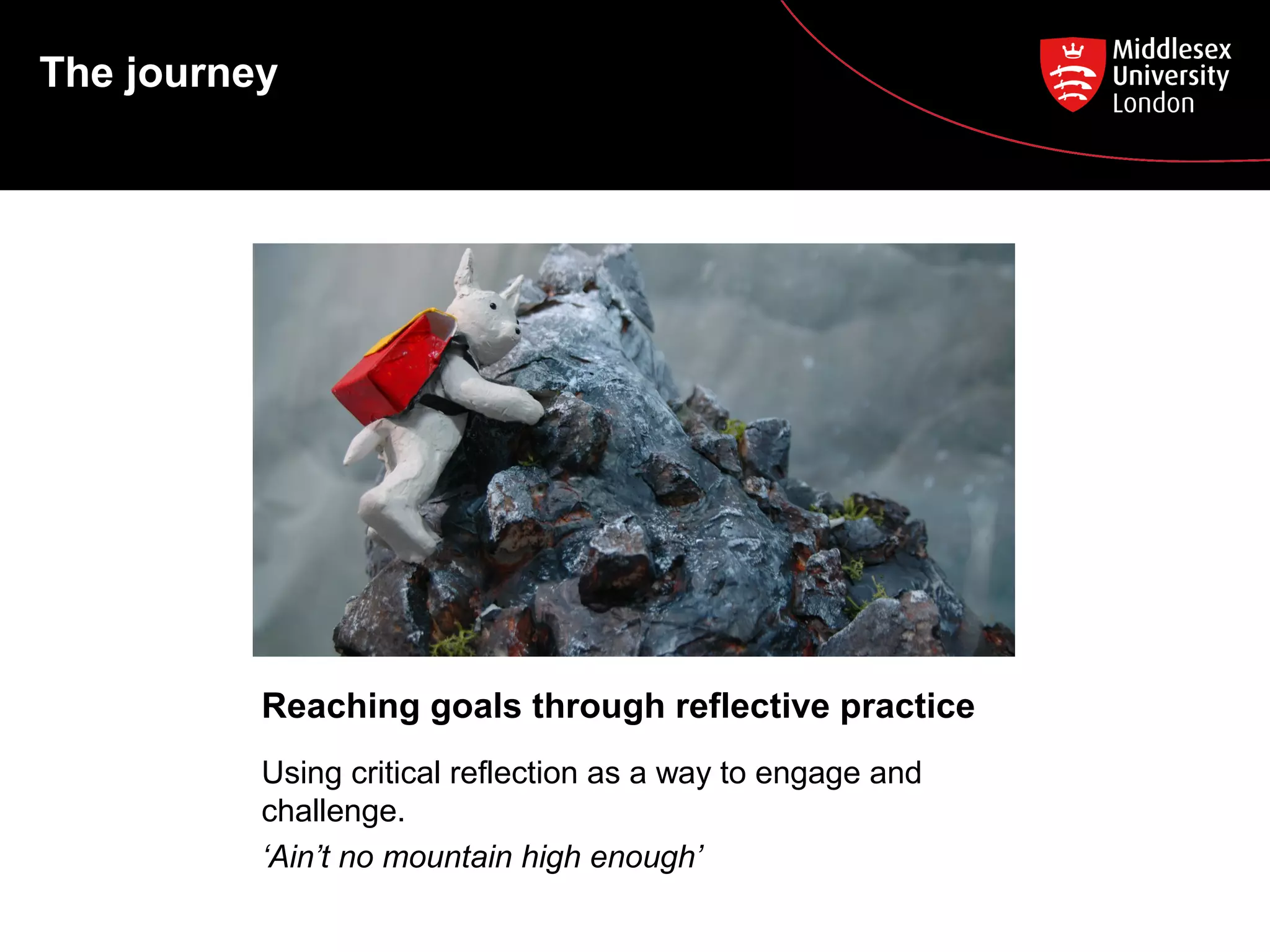 The journey

Reaching goals through reflective practice
Using critical reflection as a way to engage and
challenge.
‘Ain’t no mountain high enough’

 