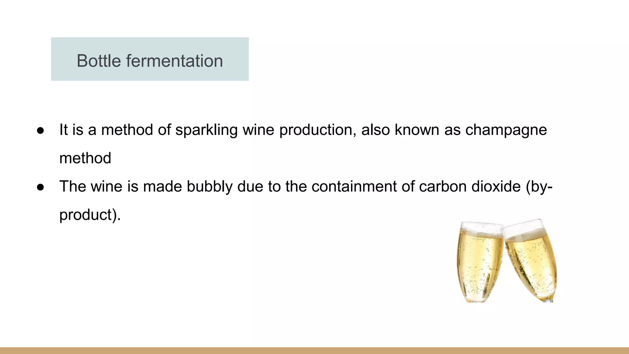 ● It is a method of sparkling wine production, also known as champagne
method
● The wine is made bubbly due to the containment of carbon dioxide (by-
product).
Bottle fermentation
 
