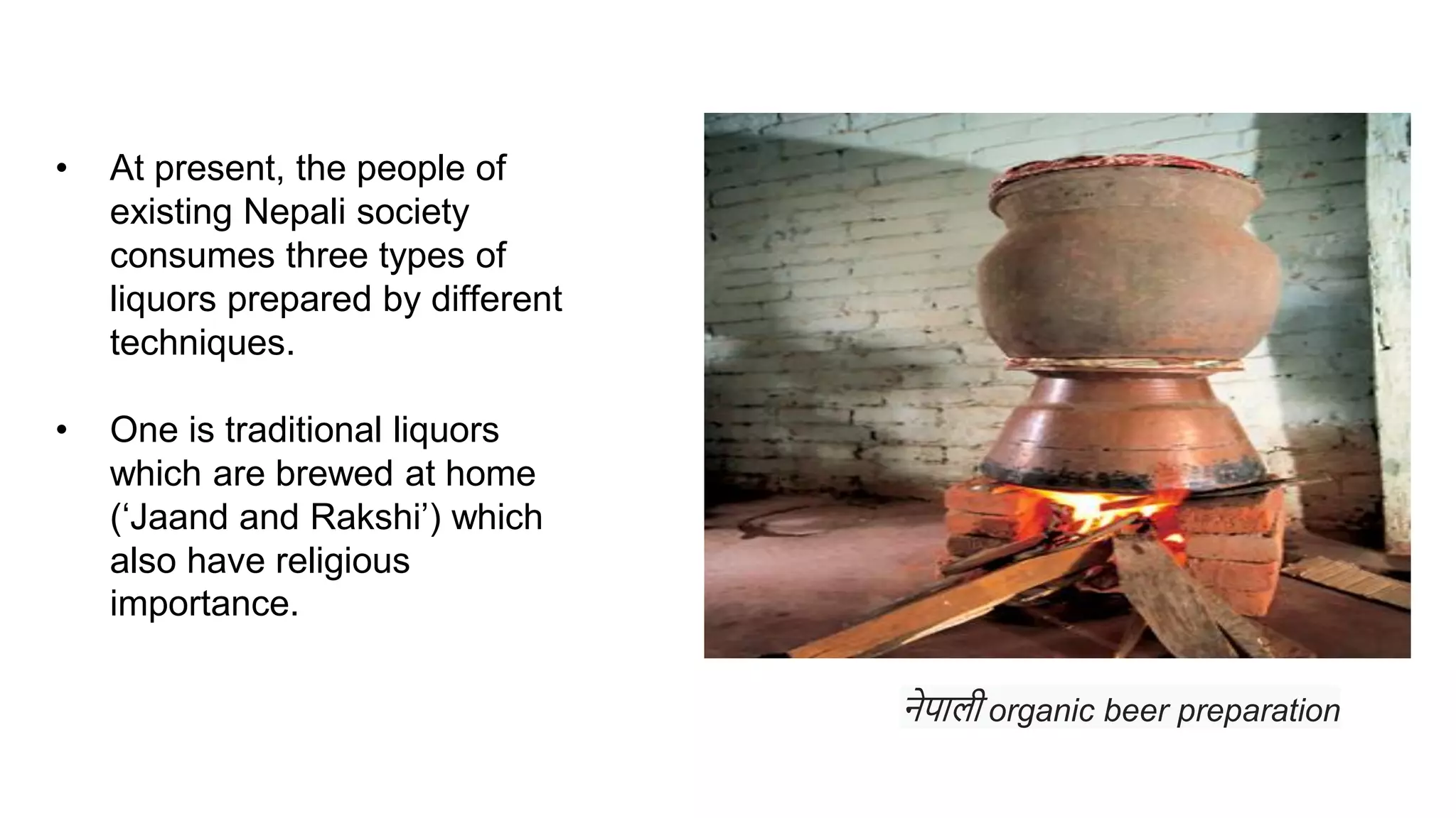 • At present, the people of
existing Nepali society
consumes three types of
liquors prepared by different
techniques.
• One is traditional liquors
which are brewed at home
(‘Jaand and Rakshi’) which
also have religious
importance.
नेपाली organic beer preparation
 