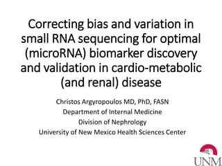 Correcting bias and variation in
small RNA sequencing for optimal
(microRNA) biomarker discovery
and validation in cardio-metabolic
(and renal) disease
Christos Argyropoulos MD, PhD, FASN
Department of Internal Medicine
Division of Nephrology
University of New Mexico Health Sciences Center
 