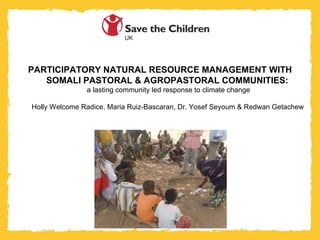 PARTICIPATORY NATURAL RESOURCE MANAGEMENT WITH SOMALI PASTORAL & AGROPASTORAL COMMUNITIES:  a lasting community led response to climate change Holly Welcome Radice, Maria Ruiz-Bascaran, Dr. Yosef Seyoum & Redwan Getachew   