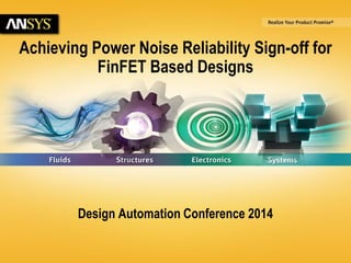 6/23/2014 © 2014 ANSYS, Inc. 1 
Achieving Power Noise Reliability Sign-off for 
FinFET Based Designs 
Design Automation Conference 2014 
 
