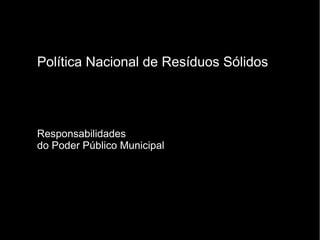 Política Nacional de Resíduos Sólidos




Responsabilidades
do Poder Público Municipal
 