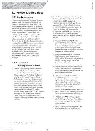 1.2 Review Methodology
                 1.2.1 Study selection                              2)	 The Cochrane Library is coordinated by the
                                                                        Cochrane Collaboration (an international
                 A comprehensive review of available literature         network committed to preparing,
                 relevant to the non-regulated workforce and            maintaining and disseminating systematic
                 the Pacific population was undertaken. The             reviews on the effects of healthcare) and
                 literature search was conducted by accessing           by the UK’s National Health Service (NHS)
                 The University of Auckland databases: Medline,         Centre for Reviews and Dissemination
                 Cochrane Library, Expanded Academic, ABI/              at the University of York. It is a resource
                 Inform, Social Science Citation Index and              for information on the effectiveness of
                 Anthropology Plus and supplementing these              healthcare interventions, with the following
                 with the more publicly accessible on-line              sections:
                 databases, such as SearchNZ and others
                 offered by Google Scholar. Electronic searches        a) 	 Cochrane Database of Systematic
                 were supplemented by searched paper indexes,               Reviews (CDSR): each systematic review
                 using references listed in bibliographies and              is a regularly updated full text article
                 snowballing from cited references. Journal                 reviewing the effects of a healthcare
                 articles (including electronic databases),                 intervention. Also included are Protocols
                 technical reports, policy manuals and                      (reviews not yet completed).
                 unpublished reports were also accessed.
                                                                       b) 	 Database of Abstracts of Reviews of
                 Searches were limited only to the English
                                                                            Effectiveness (DARE): abstract only,
                 language.
                                                                            giving critical assessments of systematic
                                                                            reviews done by groups outside the
                 1.2.2 Electronic 				                                      Cochrane collaboration.
                 	      bibliographic indexes                          c) 	 Cochrane Central Register of Controlled
                 1)	 Medline is produced by the U.S. National               Trials (CENTRAL/CCTR): a bibliography
                     Library of Medicine. Medline is widely                 of all controlled trials so far identified by
                     recognised as the premier bibliographic                Cochrane review groups.
                     database covering the fields of medicine,
                                                                       d)	 NHS Economic Evaluation Database
                     nursing, dentistry, veterinary medicine,
                                                                           (NHS EED): abstracts only; each
                     the healthcare system and the pre-clinical
                                                                           summarises in detail a published
                     sciences. Medline contains bibliographic
                                                                           economic evaluation of a healthcare
                     citations and author abstracts from more
                                                                           intervention and provides a qualitative
                     than 5,000 biomedical journals published
                                                                           assessment of the results.
                     in the United States and 80 other countries.
                     The database contains over 15 million             e) 	 Health Technology Assessment Database
                     citations dating back to the 1950s. Coverage           (HTA): abstracts only; detailing published
                     is worldwide, but most records are from                assessments of healthcare technologies.
                     English-language sources or have English
                     abstracts. This version of Medline uses Ovid      f) 	 The Cochrane Methodology Register
                     software.                                              (CMR): bibliography of articles and books
                                                                            on the methodology of the systematic
                                                                            review process.

                                                                       g) 	 About Cochrane: information about the
                                                                            Cochrane centres and review groups.




                 6     Workforce Development - Literature Review




PH Lit rev_21.indd 6                                                                                                 14/05/2009 2:28:07 p.m.
 