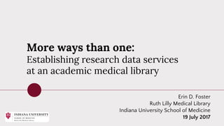 More ways than one:
Establishing research data services
at an academic medical library
Erin D. Foster
Ruth Lilly Medical Library
Indiana University School of Medicine
19 July 2017
 