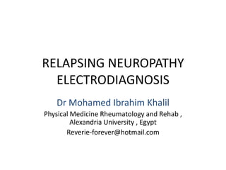 RELAPSING NEUROPATHY
ELECTRODIAGNOSIS
Dr Mohamed Ibrahim Khalil
Physical Medicine Rheumatology and Rehab ,
Alexandria University , Egypt
Reverie-forever@hotmail.com

 