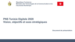 Document de présentation
République Tunisienne
Ministère des Technologies de la Communication et de
l’Economie Numérique
PNS Tunisie Digitale 2020
Vision, objectifs et axes stratégiques
 