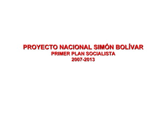 PROYECTO NACIONAL SIMÓN BOLÍVAR
       PRIMER PLAN SOCIALISTA
              2007-2013
 