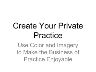 Create Your Private
Practice
Use Color and Imagery
to Make the Business of
Practice Enjoyable
 