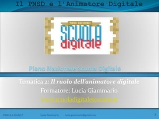 Il PNSD e l’Animatore Digitale
Tematica 2: Il ruolo dell’animatore digitale
Formatore: Lucia Giammario
www.scuoladigitaletoscana.it
PNSD A.S:2016/17 Lucia Giammario lucia.giammario@gmail.com 1
 