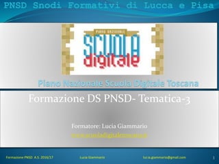 PNSD Snodi Formativi di Lucca e Pisa
Formazione PNSD A.S. 2016/17 Lucia Giammario lucia.giammario@gmail.com
Formazione DS PNSD- Tematica-3
Formatore: Lucia Giammario
www.scuoladigitaletoscana.it
1
 