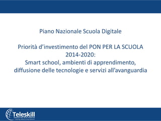 Piano Nazionale Scuola Digitale
Priorità d’investimento del PON PER LA SCUOLA
2014-2020:
Smart school, ambienti di apprendimento,
diffusione delle tecnologie e servizi all’avanguardia
 