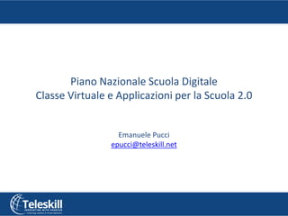 Piano Nazionale Scuola Digitale
Classe Virtuale e Applicazioni per la Scuola 2.0
Emanuele Pucci
epucci@teleskill.net
 