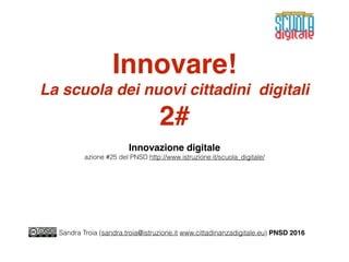 Innovare!
La scuola dei nuovi cittadini digitali
2#
Innovazione digitale
azione #25 del PNSD http://www.istruzione.it/scuola_digitale/
Sandra Troia (sandra.troia@istruzione.it www.cittadinanzadigitale.eu) PNSD 2016
 