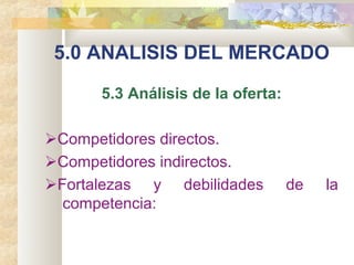 5.0 ANALISIS DEL MERCADO
5.3 Análisis de la oferta:
Competidores directos.
Competidores indirectos.
Fortalezas y debilidades de la
competencia:
 