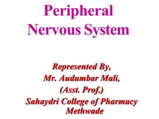 Peripheral
Nervous System
Represented By,
Mr. Audumbar Mali,
(Asst. Prof.)
Sahaydri College of Pharmacy
Methwade
 