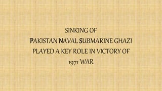 SINKING OF
PAKISTAN NAVAL SUBMARINE GHAZI
PLAYED A KEY ROLE IN VICTORY OF
1971 WAR
 