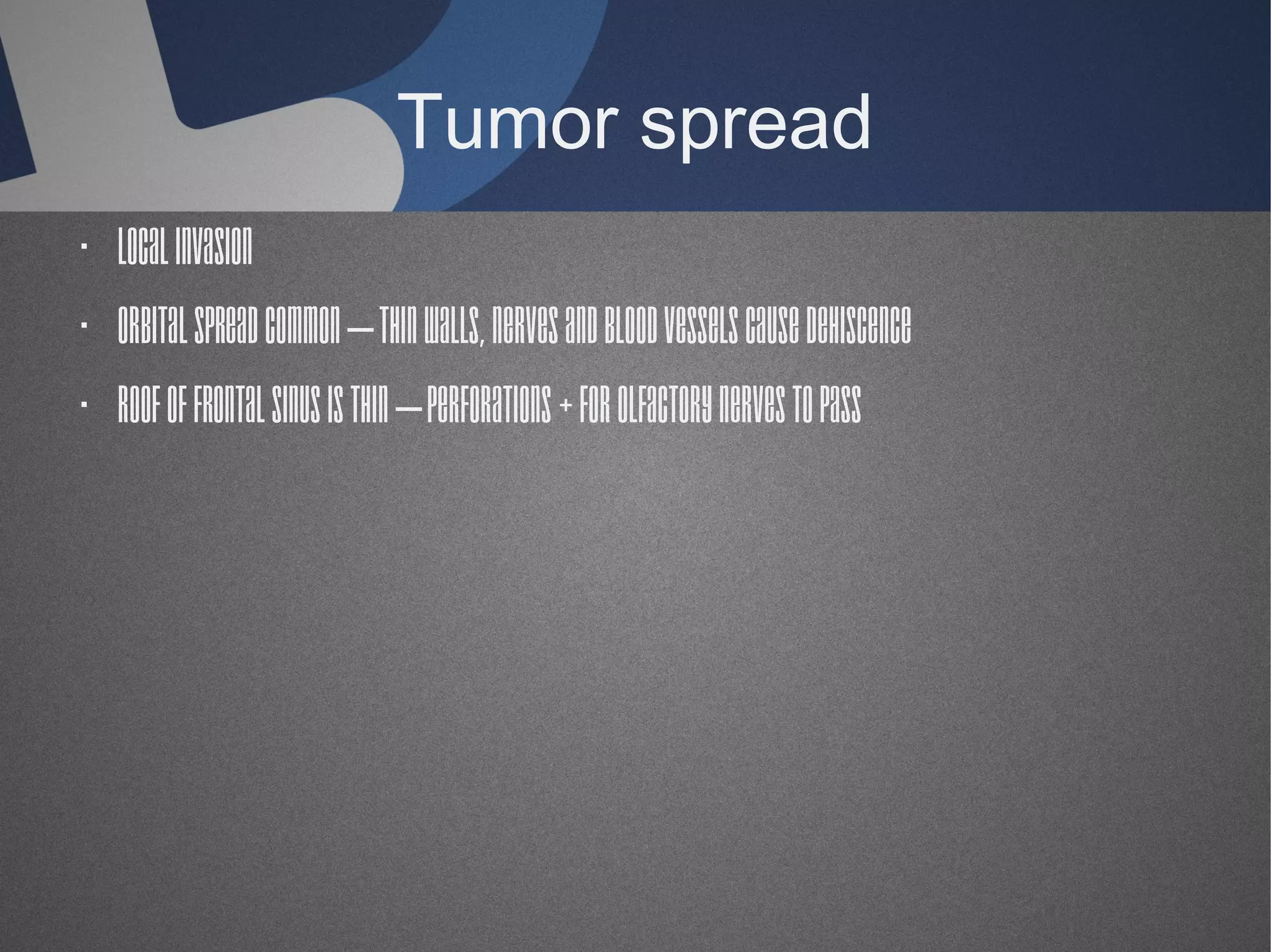 Tumor spread
· Local invasion
· Orbital spread common – thin walls, nerves and blood vessels cause dehiscence
· Roof of frontal sinus is thin – perforations + for olfactory nerves to pass

 