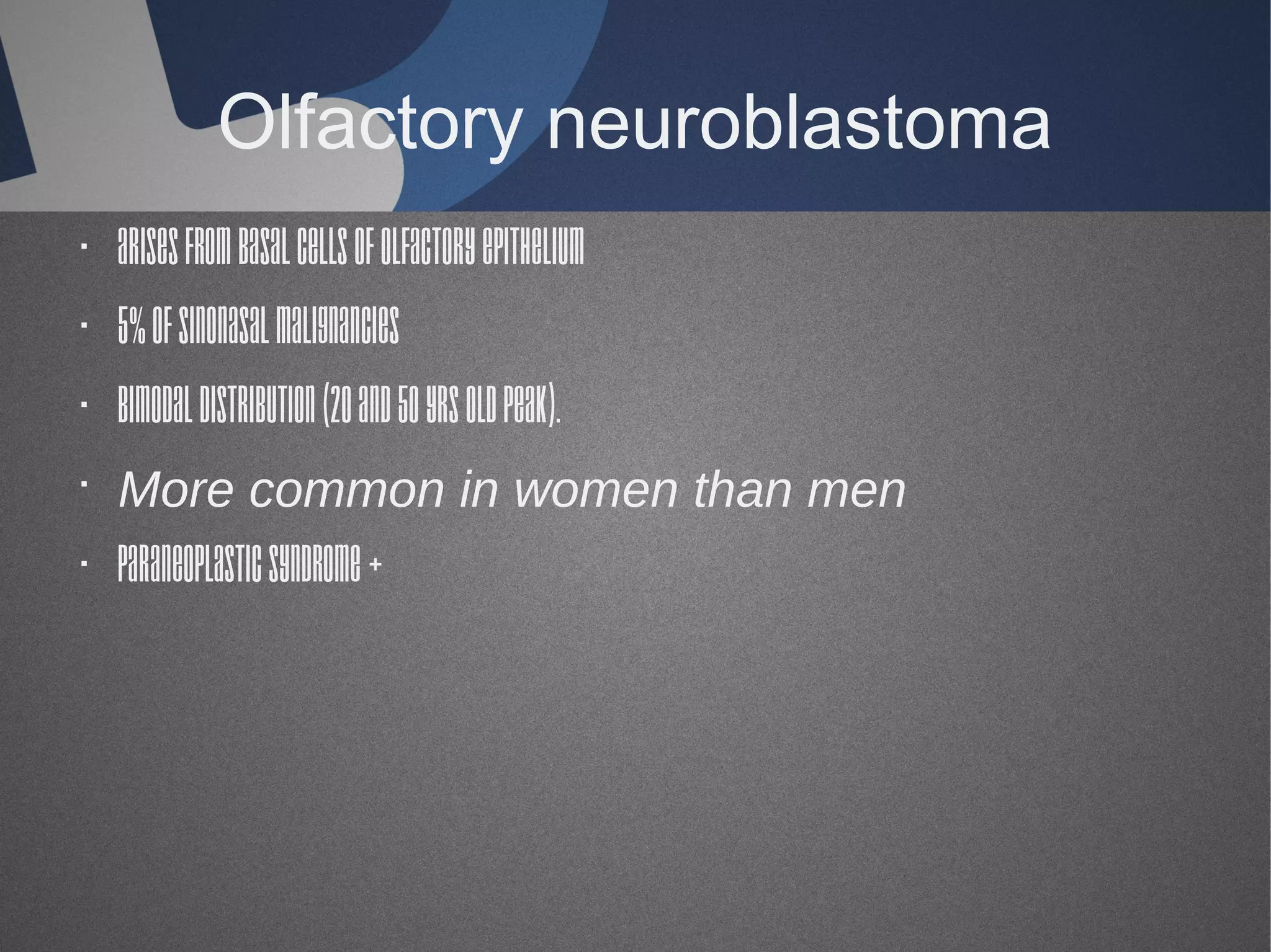 Olfactory neuroblastoma
· Arises from basal cells of olfactory epithelium
· 5% of sinonasal malignancies
· Bimodal distribution (20 and 50 yrs old peak).
· More common in women than men
· Paraneoplastic syndrome +

 