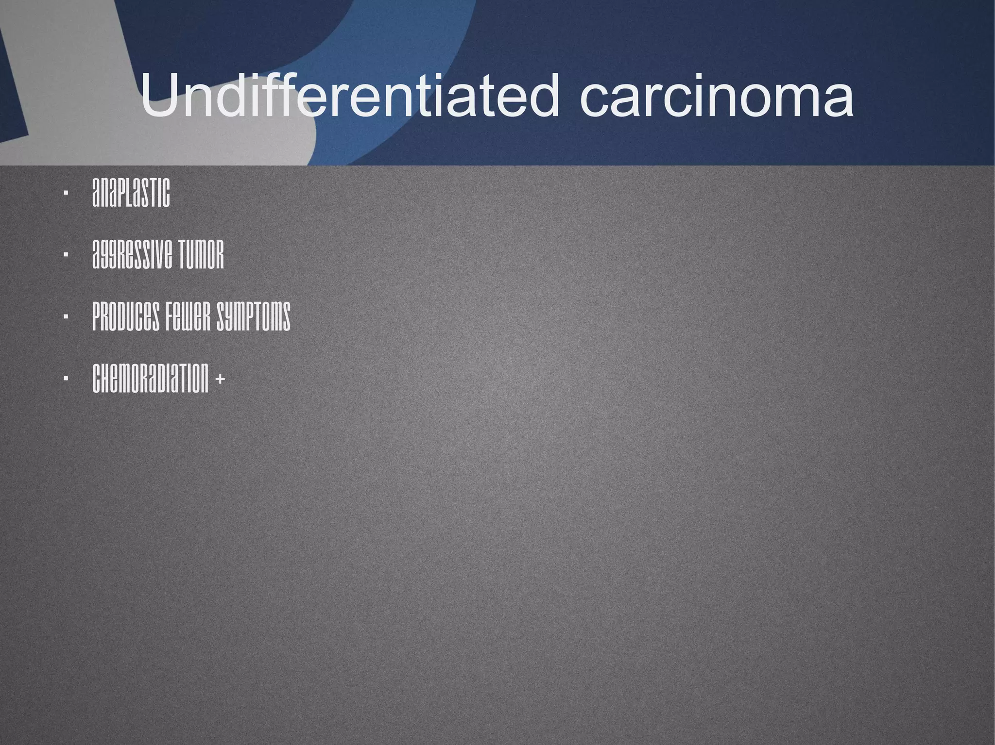 Undifferentiated carcinoma
· Anaplastic
· Aggressive tumor
· Produces fewer symptoms
· Chemoradiation +

 