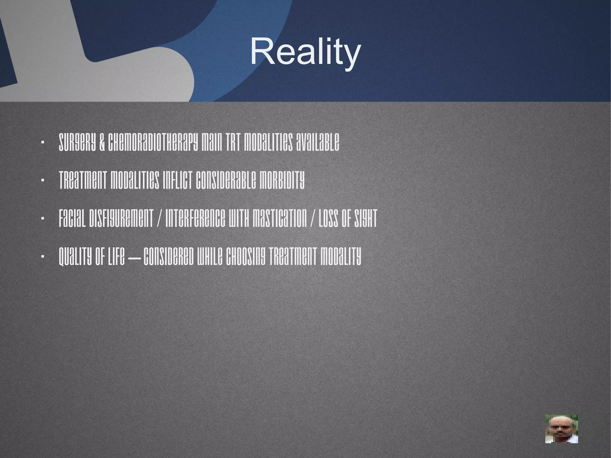 Reality
· Surgery & chemoradiotherapy main trt modalities available
· Treatment modalities inflict considerable morbidity
· Facial disfigurement / Interference with mastication / loss of sight
· Quality of life – considered while choosing treatment modality

 
