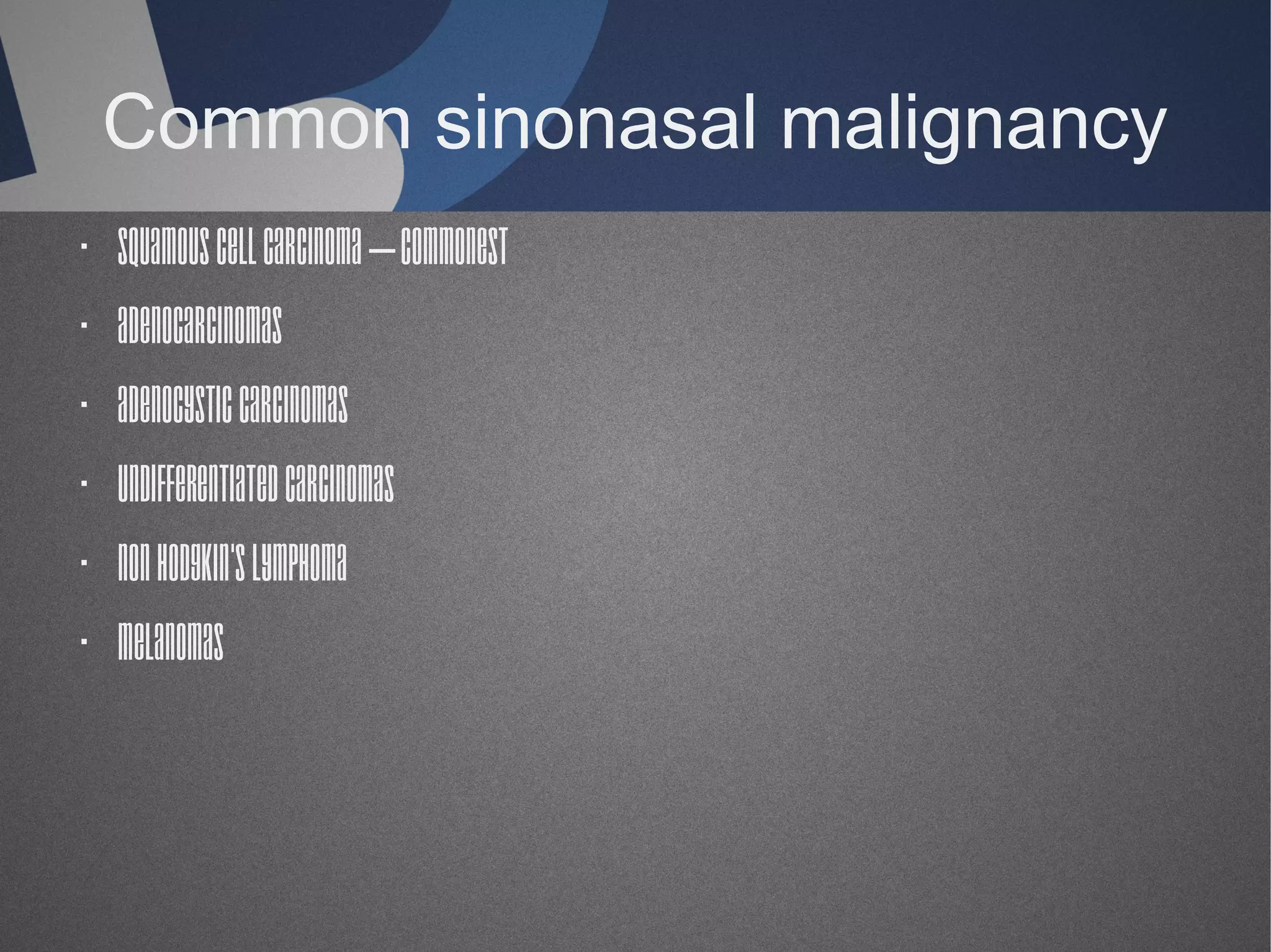 Common sinonasal malignancy
· Squamous cell carcinoma – commonest
· Adenocarcinomas
· Adenocystic carcinomas
· Undifferentiated carcinomas
· Non Hodgkin's lymphoma
· Melanomas

 