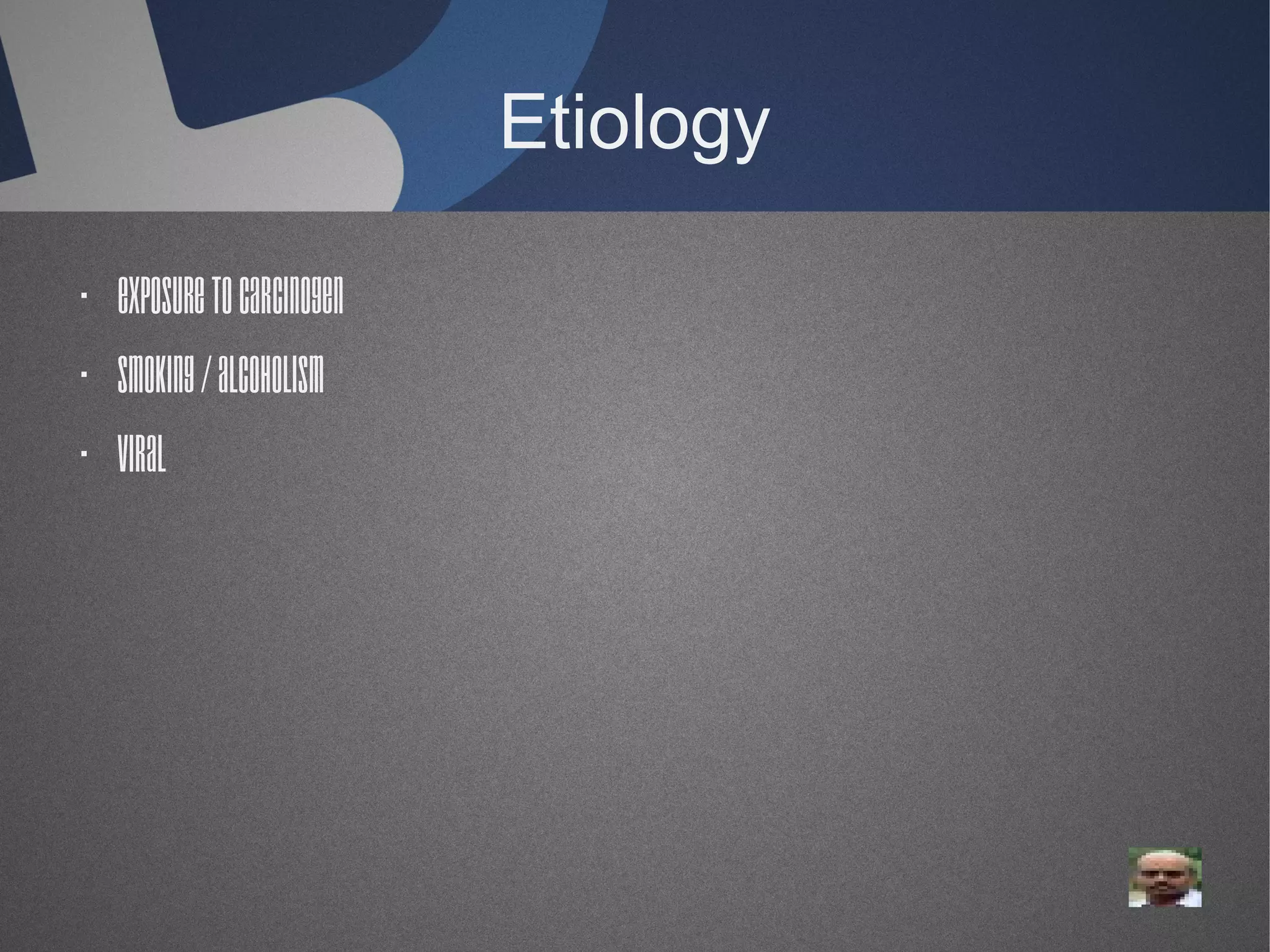Etiology
· Exposure to carcinogen
· Smoking / alcoholism
· Viral

 