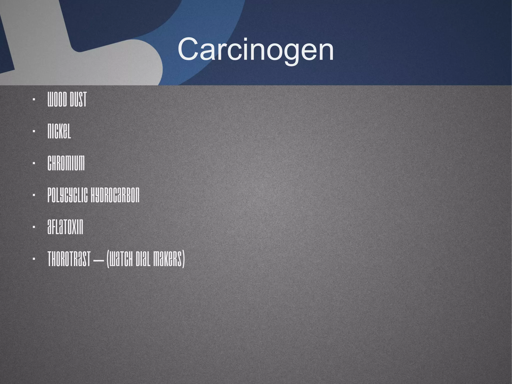 Carcinogen
· Wood dust
· Nickel
· Chromium
· Polycyclic hydrocarbon
· Aflatoxin
· Thorotrast – (watch dial makers)

 