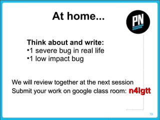 19
At home...
Think about and write:
•1 severe bug in real life
•1 low impact bug
We will review together at the next sessionWe will review together at the next session
Submit your work on google class room:Submit your work on google class room: n4lgttn4lgtt
 