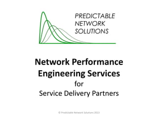 Network Performance
Engineering Services
for
Service Delivery Partners
© Predictable Network Solutions 2013
 