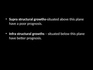 • Supra structural growths-situated above this plane
have a poor prognosis.
• Infra structural growths – situated below this plane
have better prognosis.
 